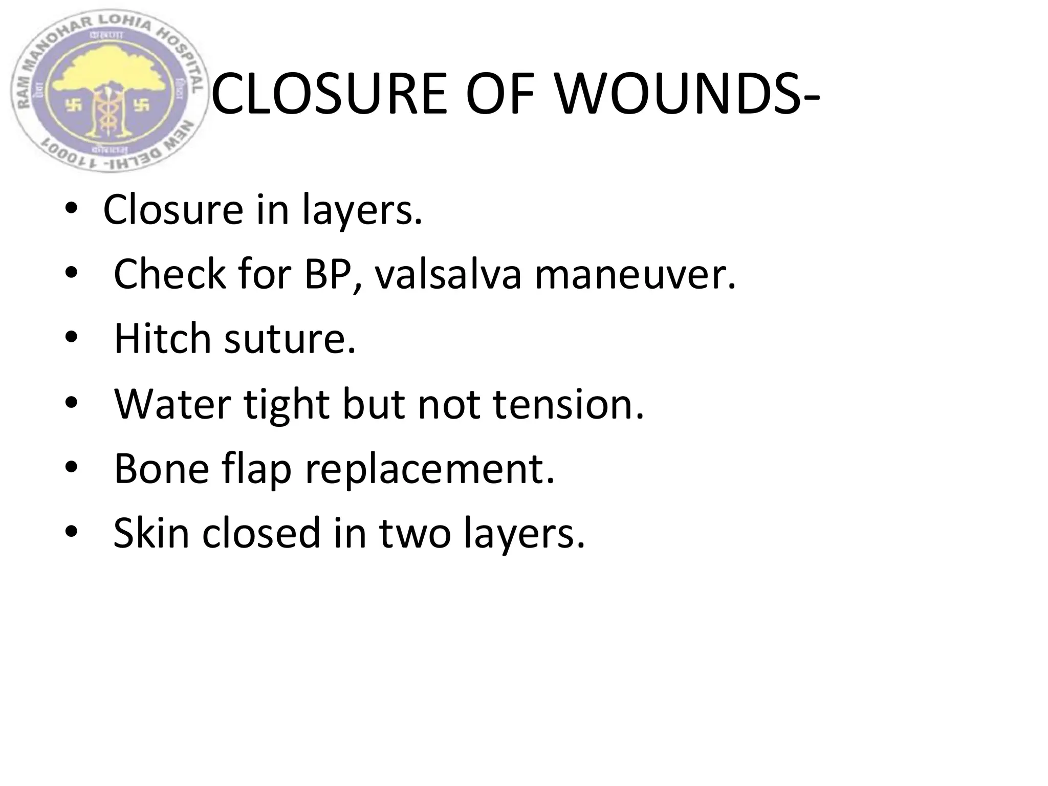CLOSURE OF WOUNDS-
• Closure in layers.
• Check for BP, valsalva maneuver.
• Hitch suture.
• Water tight but not tension.
• Bone flap replacement.
• Skin closed in two layers.
 