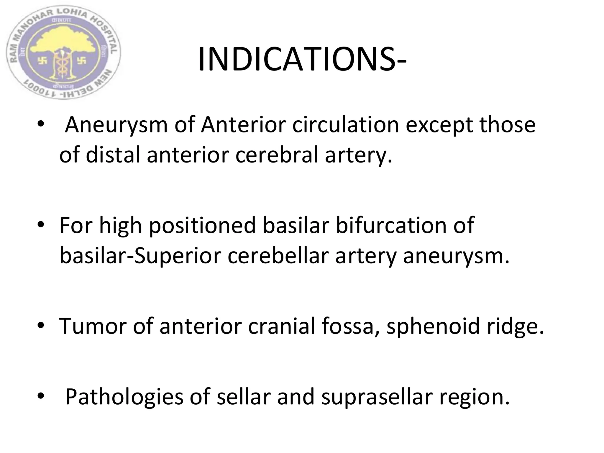 INDICATIONS-
• Aneurysm of Anterior circulation except those
of distal anterior cerebral artery.
• For high positioned basilar bifurcation of
basilar-Superior cerebellar artery aneurysm.
• Tumor of anterior cranial fossa, sphenoid ridge.
• Pathologies of sellar and suprasellar region.
 