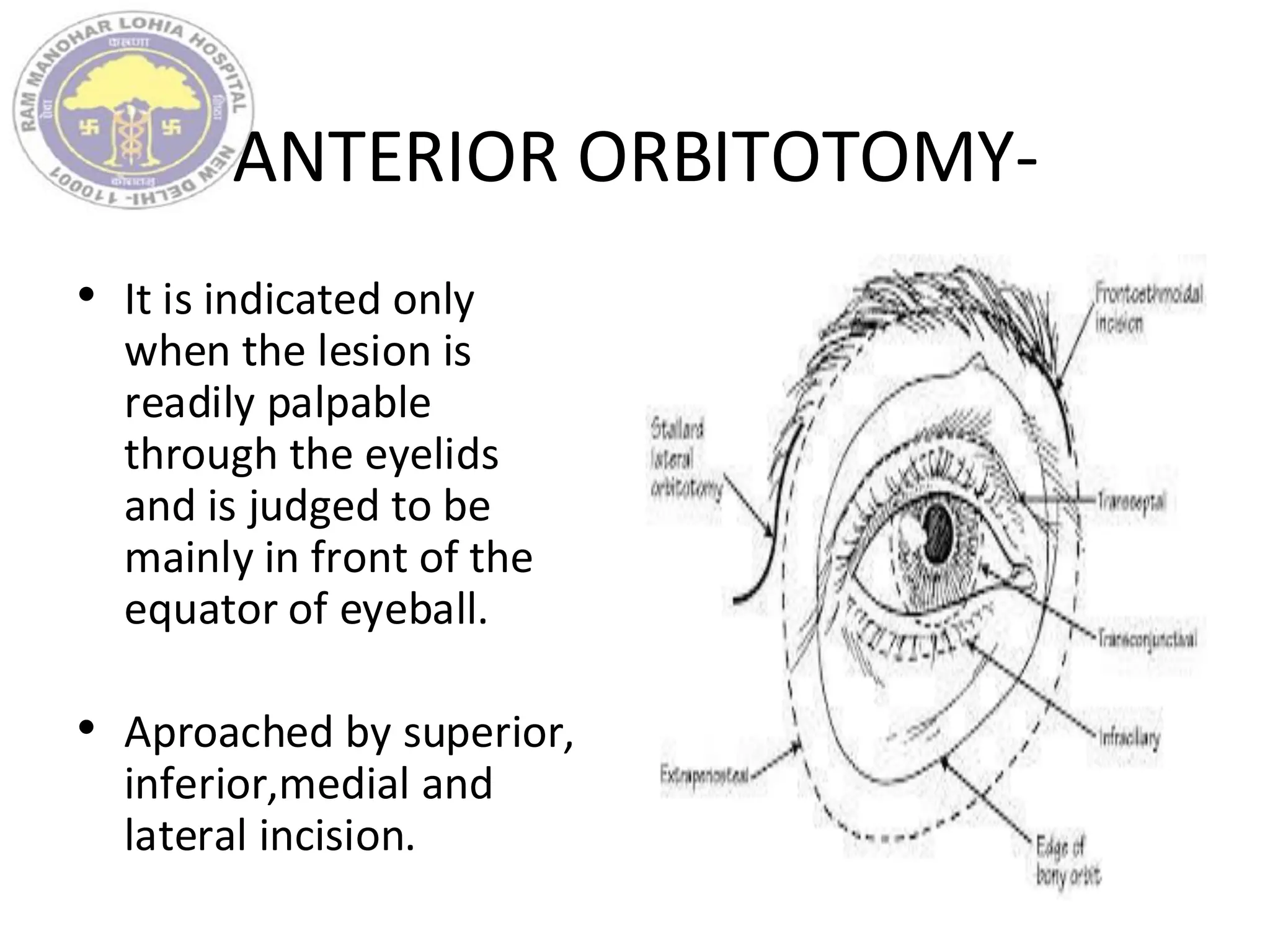 ANTERIOR ORBITOTOMY-
• It is indicated only
when the lesion is
readily palpable
through the eyelids
and is judged to be
mainly in front of the
equator of eyeball.
• Aproached by superior,
inferior,medial and
lateral incision.
 