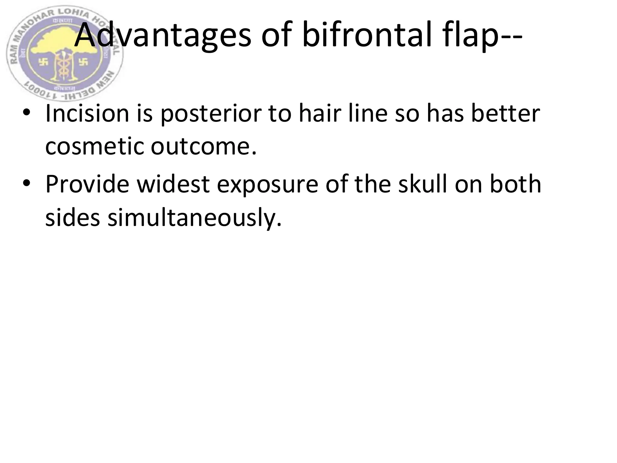 Advantages of bifrontal flap--
• Incision is posterior to hair line so has better
cosmetic outcome.
• Provide widest exposure of the skull on both
sides simultaneously.
 