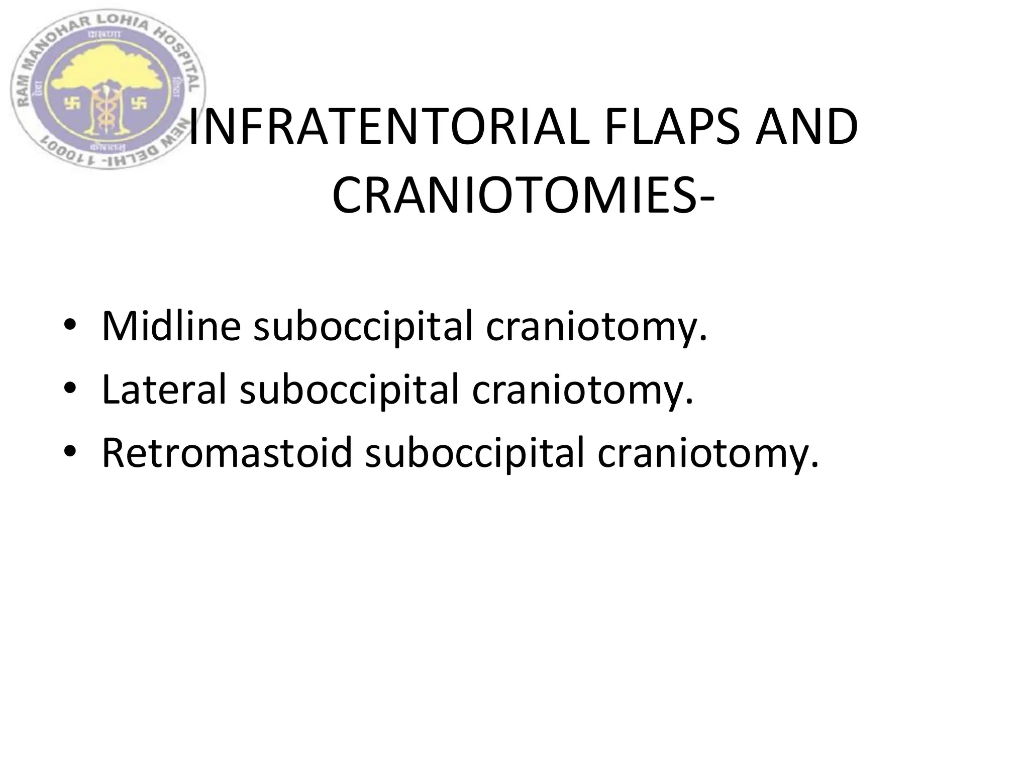 INFRATENTORIAL FLAPS AND
CRANIOTOMIES-
• Midline suboccipital craniotomy.
• Lateral suboccipital craniotomy.
• Retromastoid suboccipital craniotomy.
 