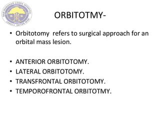 ORBITOTMY-
• Orbitotomy refers to surgical approach for an
orbital mass lesion.
• ANTERIOR ORBITOTOMY.
• LATERAL ORBITOTOMY.
• TRANSFRONTAL ORBITOTOMY.
• TEMPOROFRONTAL ORBITOTMY.
 