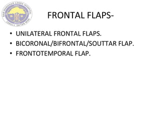 FRONTAL FLAPS-
• UNILATERAL FRONTAL FLAPS.
• BICORONAL/BIFRONTAL/SOUTTAR FLAP.
• FRONTOTEMPORAL FLAP.
 