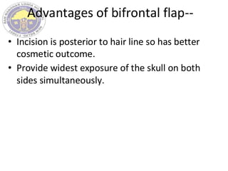 Advantages of bifrontal flap--
• Incision is posterior to hair line so has better
cosmetic outcome.
• Provide widest exposure of the skull on both
sides simultaneously.
 