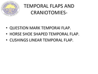 TEMPORAL FLAPS AND
CRANIOTOMIES-
• QUESTION MARK TEMPORAl FLAP.
• HORSE SHOE SHAPED TEMPORAL FLAP.
• CUSHINGS LINEAR TEMPORAL FLAP.
 