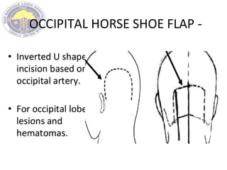 OCCIPITAL HORSE SHOE FLAP -
• Inverted U shape
incision based on
occipital artery.
• For occipital lobe
lesions and
hematomas.
 