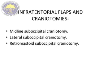 INFRATENTORIAL FLAPS AND
CRANIOTOMIES-
• Midline suboccipital craniotomy.
• Lateral suboccipital craniotomy.
• Retromastoid suboccipital craniotomy.
 