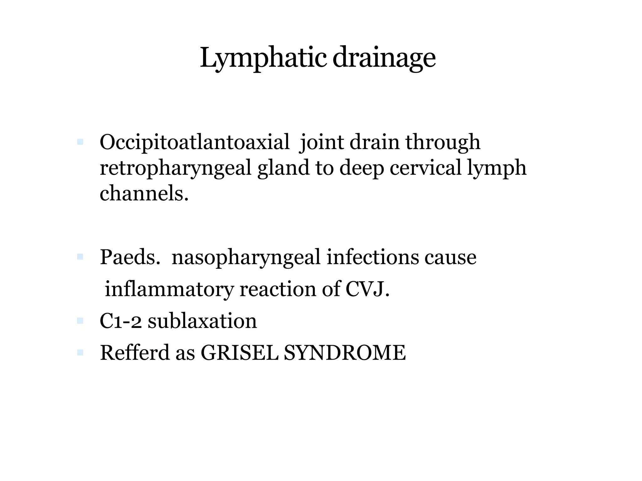 Lymphatic drainage
 Occipitoatlantoaxial joint drain through
retropharyngeal gland to deep cervical lymph
channels.
 Paeds. nasopharyngeal infections cause
inflammatory reaction of CVJ.
 C1-2 sublaxation
 Refferd as GRISEL SYNDROME
 