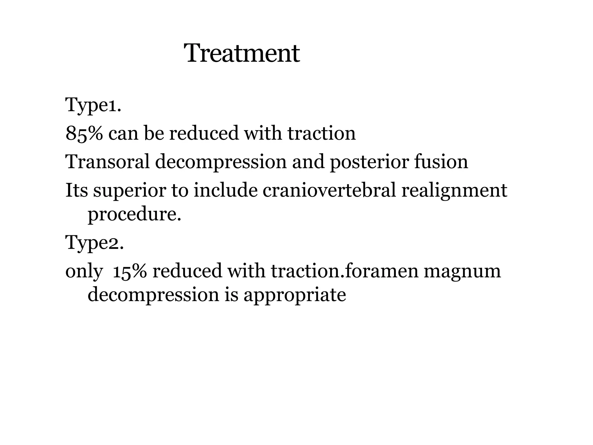 Treatment
Type1.
85% can be reduced with traction
Transoral decompression and posterior fusion
Its superior to include craniovertebral realignment
procedure.
Type2.
only 15% reduced with traction.foramen magnum
decompression is appropriate
 