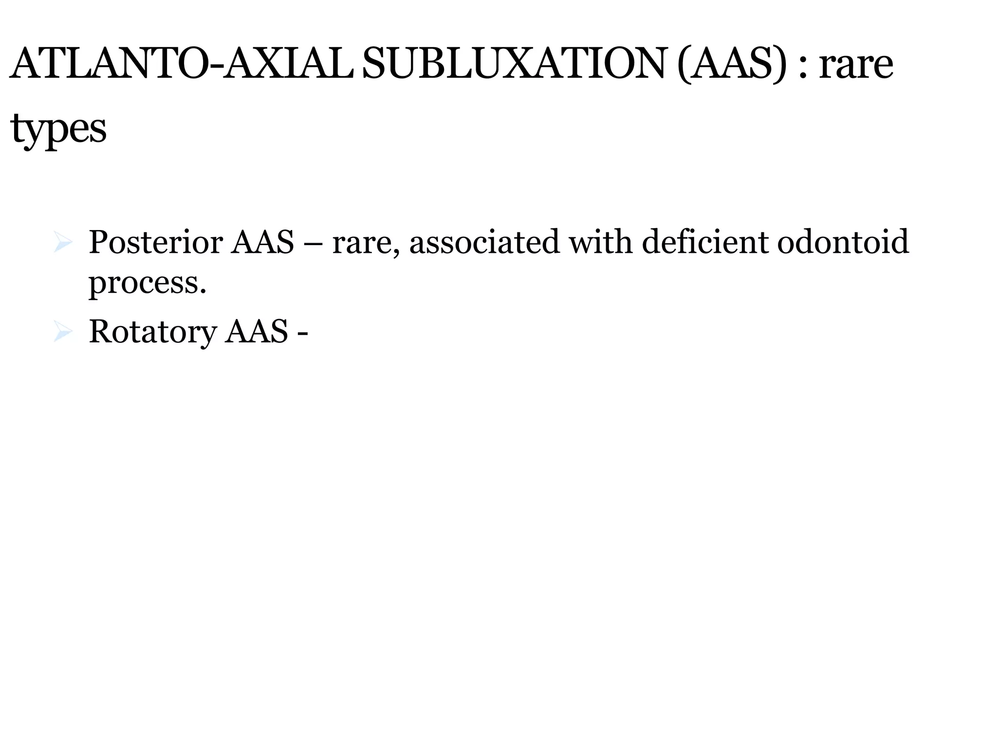 ATLANTO-AXIAL SUBLUXATION (AAS) : rare
types
 Posterior AAS – rare, associated with deficient odontoid
process.
 Rotatory AAS -
 