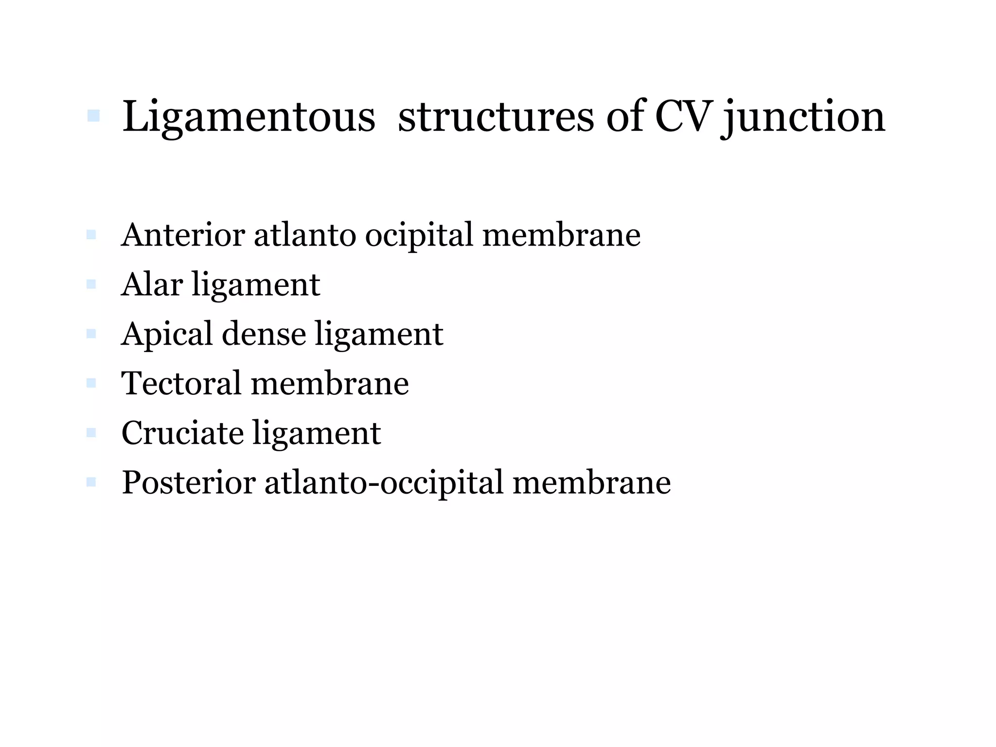  Ligamentous structures of CV junction
 Anterior atlanto ocipital membrane
 Alar ligament
 Apical dense ligament
 Tectoral membrane
 Cruciate ligament
 Posterior atlanto-occipital membrane
 