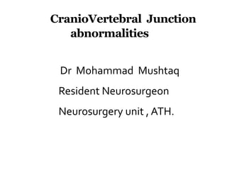 CranioVertebral Junction
abnormalities
dDr Mohammad Mushtaq
Resident Neurosurgeon
Neurosurgery unit , ATH.
 