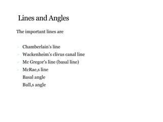 Lines and Angles
The important lines are
 Chamberlain’s line
 Wackenheim’s clivus canal line
 Mc Gregor’s line (basal line)
 McRae,s line
Basal angle
Bull,s angle
 