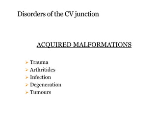 Disorders of the CV junction
ACQUIRED MALFORMATIONS
 Trauma
 Arthritides
 Infection
 Degeneration
 Tumours
 