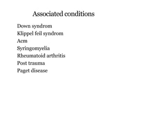 Associated conditions
Down syndrom
Klippel feil syndrom
Acm
Syringomyelia
Rheumatoid arthritis
Post trauma
Paget disease
 