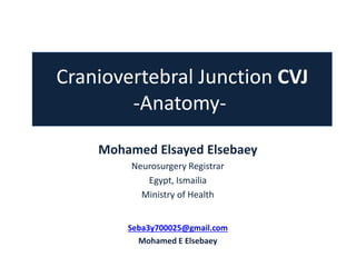 Craniovertebral Junction CVJ
-Anatomy-
Mohamed Elsayed Elsebaey
Neurosurgery Registrar
Egypt, Ismailia
Ministry of Health
Seba3y700025@gmail.com
Mohamed E Elsebaey
 