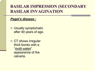 BASILAR IMPRESSION (SECONDARY
BASILAR INVAGINATION
Paget’s disease :
Usually symptomatic
after 40 years of age.
CT shows irregular
thick bones with a
“moth eaten”
appearance of the
calvaria.
 