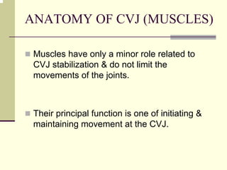 ANATOMY OF CVJ (MUSCLES)
Muscles have only a minor role related to
CVJ stabilization & do not limit the
movements of the joints.
Their principal function is one of initiating &
maintaining movement at the CVJ.
 