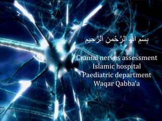 َّ‫الر‬ ِ‫من‬ْ‫ح‬َّ‫الر‬ ِ‫هللا‬ ِ‫م‬ْ‫س‬ِ‫ب‬ِ‫مم‬ ِ‫ح‬
Cranial nerves assessment
Islamic hospital
Paediatric department
Waqar Qabba’a
 
