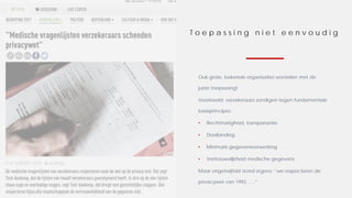 T o e p a s s i n g n i e t e e n v o u d i g
Ook grote, bekende organisaties worstelen met de
juiste toepassing!
Voorbeeld: verzekeraars zondigen tegen fundamentele
basisprincipes:
• Rechtmatigheid, transparantie
• Doelbinding
• Minimale gegevensverwerking
• Vertrouwelijkheid medische gegevens
Maar ongetwijfeld stond ergens: “we respecteren de
privacywet van 1992, ….”
 