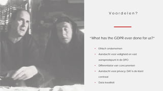 V o o r d e l e n ?
“What has the GDPR ever done for us?”
• Ethisch ondernemen
• Aandacht voor veiligheid en vast
aanspreekpunt in de DPO
• Differentiator van concurrenten
• Aandacht voor privacy: DAT is de klant
centraal
• Data kwaliteit
 