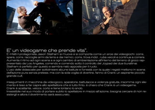 E' un videogame che prende vita".
E infatti il protagonista Jason Statham si muove e si comporta come un eroe dei videogiochi: corre,
spara, corre, raccoglie armi da terra e dai nemici, corre, trova indizi , ruba veicoli e continua a correre.
Aumenta il ritmo ad ogni scena e a ogni cambio di ambientazione all'interno del terreno di gioco rap-
presentato da Los Angeles, correndo e correndo sotto il controllo del Joypad dei due burattinai.
Statham è perfetto per questo e sembra nato apposta per il ruolo.
L'uso delle didascalie per sottolineare alcune battute e l'onestà con la quale i registi mettono in scena
dell'azione pura senza pretese, ma con la sola voglia di divertirsi, fanno di Crank un aspirante piccolo
grande cult.

inseguimenti in macchina da videogioco, sparatorie, battutacce e violenza gratuita, insomma ogni ele-
mento è teso a far capire allo spettattore che è tutto finto. è chiaro che Crank è un videogame.
Crank è scattante, veloce, corto e tiene lontano lo snob.
Irresistibile nel suo modo di portare subito lo spettatore in mezzo all’azione, bisogna cercare di non re-
sistergli e allora il divertimento sarà assicurato.
 