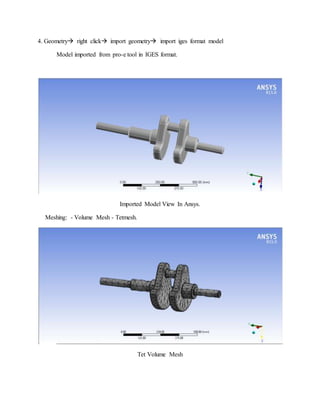 4. Geometry right click import geometry import iges format model
Model imported from pro-e tool in IGES format.
Imported Model View In Ansys.
Meshing: - Volume Mesh - Tetmesh.
Tet Volume Mesh
 