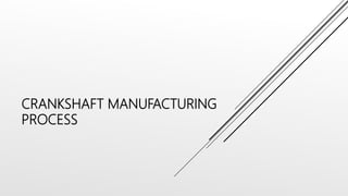 CRANKSHAFT MANUFACTURING
PROCESS
 