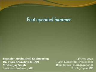 14th Nov 2022
Harsh Kumar (2101650409005)
Rohit Kumar (2101650409005)
B tech 3rd year ME
Branch– Mechanical Engineering
Dr. Vivek Srivastava (HOD)
Mr. Sanjay Singh
Assistence Professor , ME
1
 