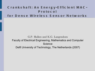 Crankshaft: An Energy-Efficient MAC-Protocol for Dense Wireless Sensor Networks G.P. Halkes and K.G. Langendoen Faculty of Electrical Engineering, Mathematics and Computer Science Delft University of Technology, The Netherlands (2007) 