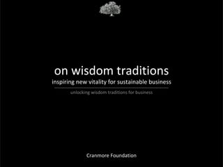 on wisdom traditions
inspiring new vitality for sustainable business
       unlocking wisdom traditions for business




              Cranmore Foundation
 