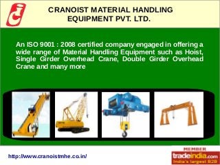 CRANOIST MATERIAL HANDLING
EQUIPMENT PVT. LTD.
An ISO 9001 : 2008 certified company engaged in offering a
wide range of Material Handling Equipment such as Hoist,
Single Girder Overhead Crane, Double Girder Overhead
Crane and many more
http://www.cranoistmhe.co.in/
 
