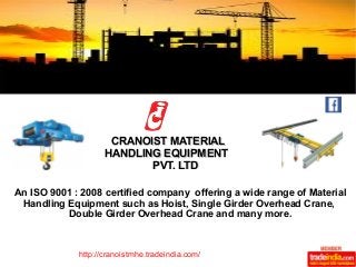 CCRRAANNOOIISSTT MMAATTEERRIIAALL 
HHAANNDDLLIINNGG EEQQUUIIPPMMEENNTT 
PPVVTT.. LLTTDD 
An ISO 9001 : 2008 certified company offering a wide range of Material 
Handling Equipment such as Hoist, Single Girder Overhead Crane, 
Double Girder Overhead Crane and many more. 
http://cranoistmhe.tradeindia.com/ 
 