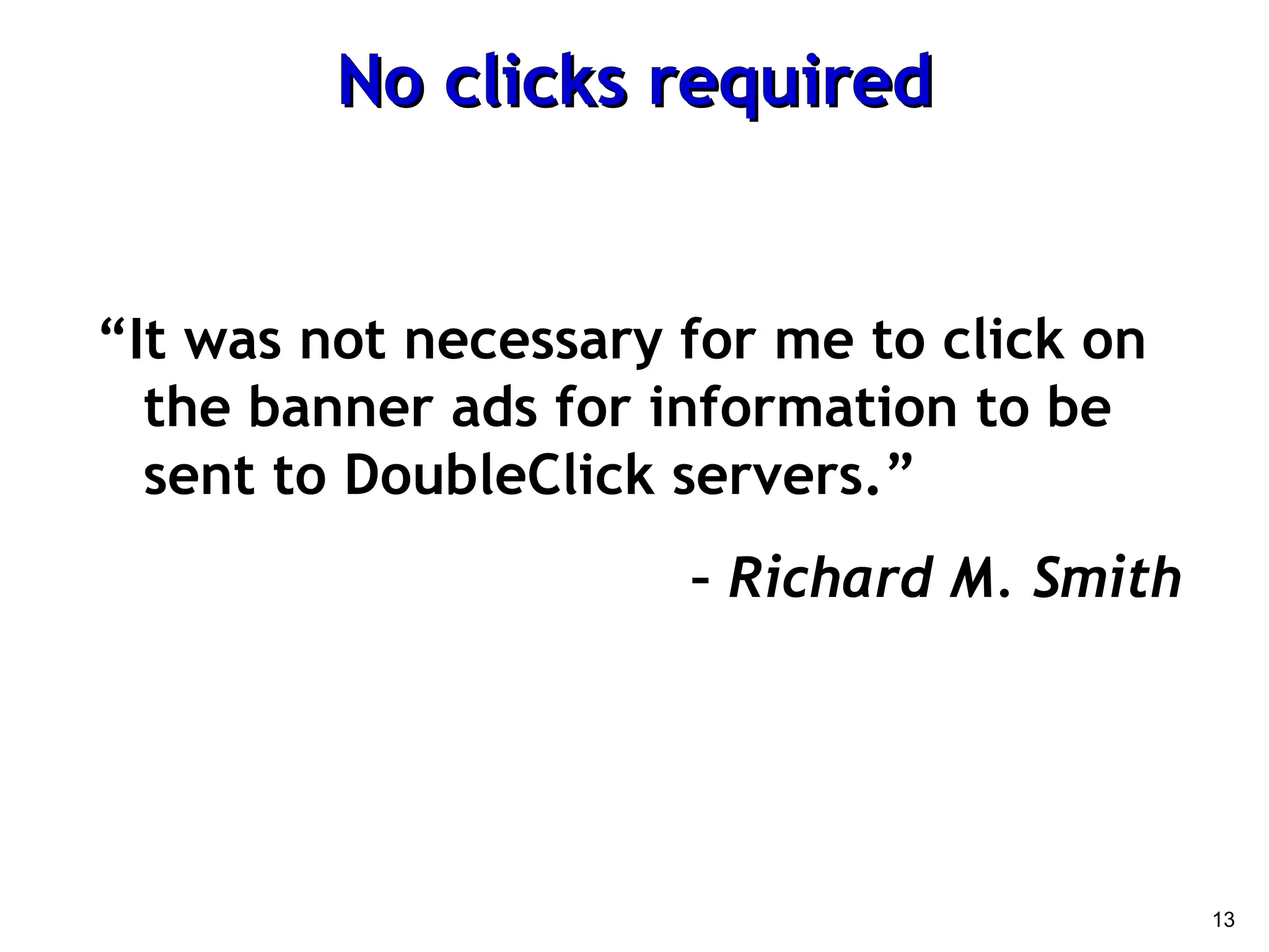 13
No clicks required
No clicks required
“It was not necessary for me to click on
the banner ads for information to be
sent to DoubleClick servers.”
– Richard M. Smith
 
