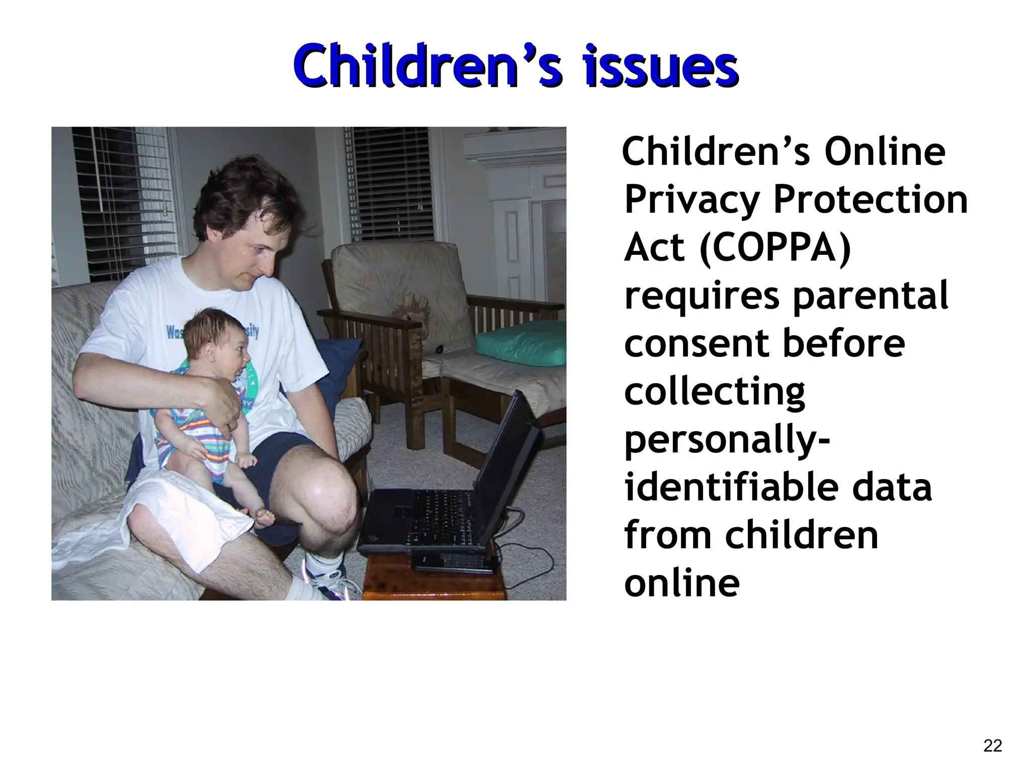 22
Children’s issues
Children’s issues
Children’s Online
Privacy Protection
Act (COPPA)
requires parental
consent before
collecting
personally-
identifiable data
from children
online
 
