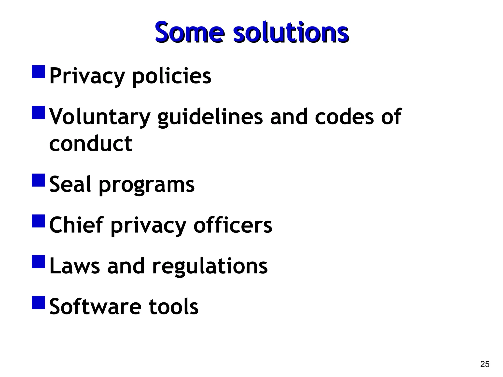 25
Some solutions
Some solutions
Privacy policies
Voluntary guidelines and codes of
conduct
Seal programs
Chief privacy officers
Laws and regulations
Software tools
 