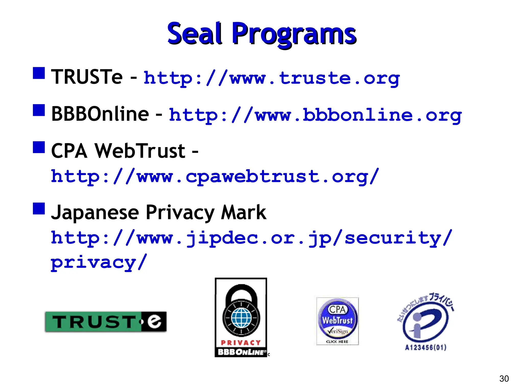 30
Seal Programs
Seal Programs
 TRUSTe – http://www.truste.org
 BBBOnline – http://www.bbbonline.org
 CPA WebTrust –
http://www.cpawebtrust.org/
 Japanese Privacy Mark
http://www.jipdec.or.jp/security/
privacy/
 