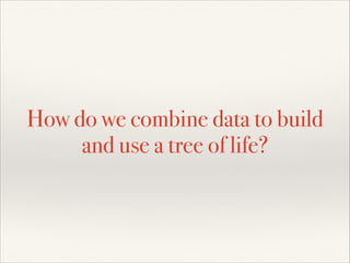 How do we combine data to build
and use a tree of life?
 