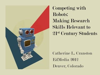 Competing with
Robots:
Making Research
Skills Relevant to
21st Century Students


Catherine L. Cranston
EdMedia 2012
Denver, Colorado
 