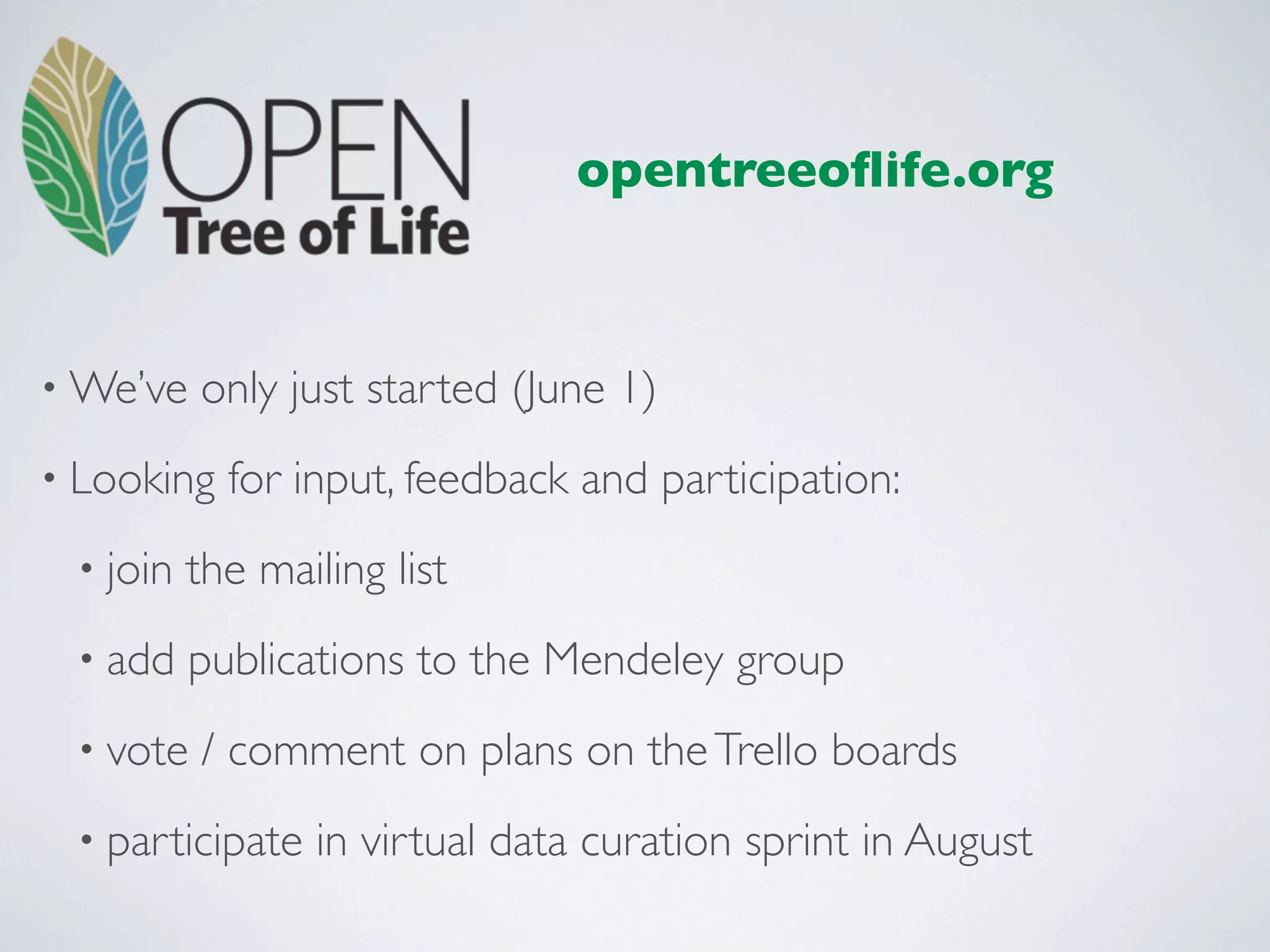 opentreeoﬂife.org



• We’ve   only just started (June 1)
• Looking   for input, feedback and participation:
 • join   the mailing list
 • add    publications to the Mendeley group
 • vote   / comment on plans on the Trello boards
 • participate   in virtual data curation sprint in August
 