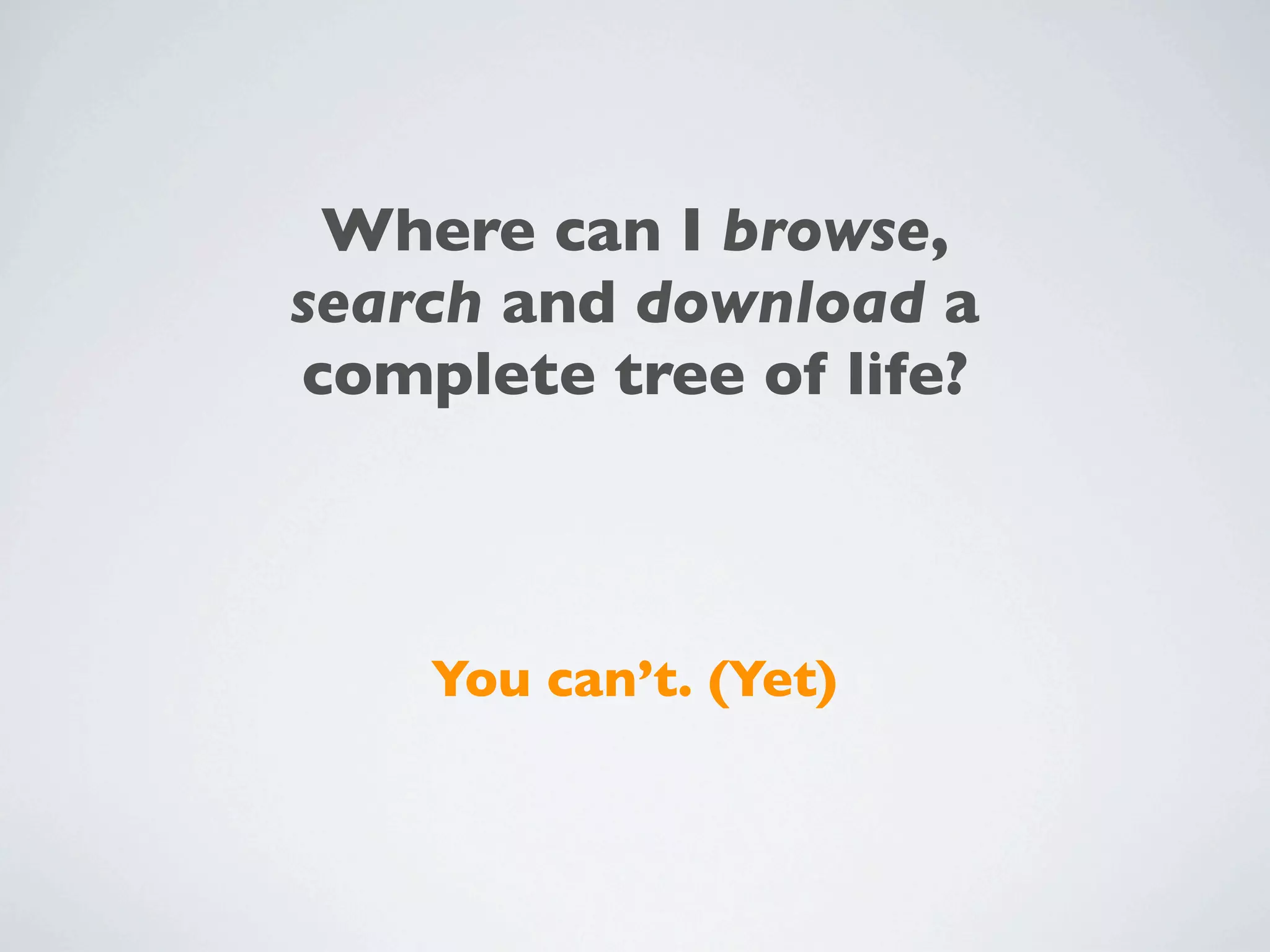 Where can I browse,
search and download a
complete tree of life?



    You can’t. (Yet)
 