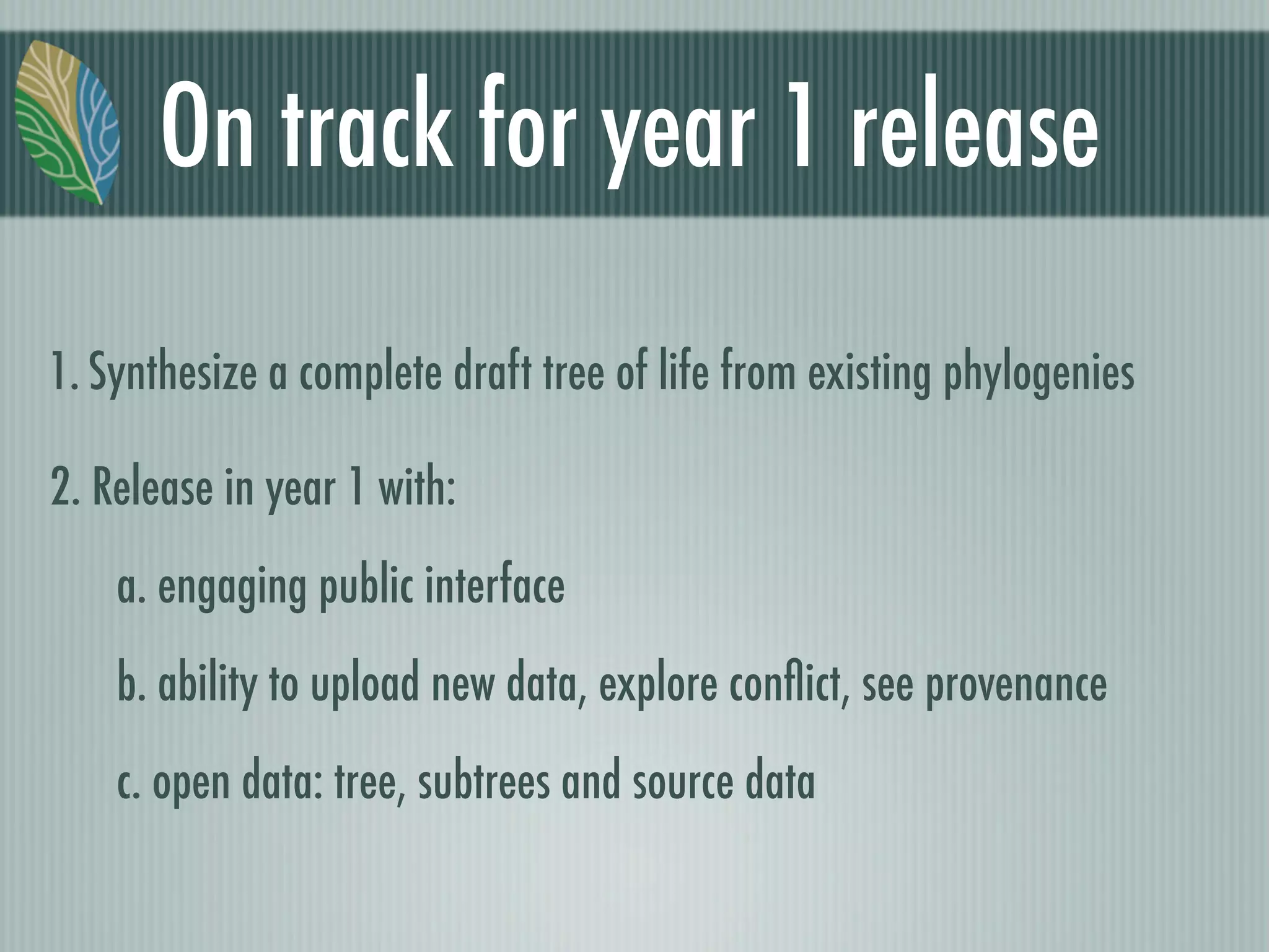 On track for year 1 release
1. Synthesize a complete draft tree of life from existing phylogenies
2. Release in year 1 with:
a. engaging public interface
b. ability to upload new data, explore conﬂict, see provenance
c. open data: tree, subtrees and source data
 
