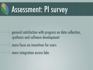 Assessment: PI survey
general satisfaction with progress on data collection,
synthesis and software development
more focus on incentives for users
more integration across labs
 