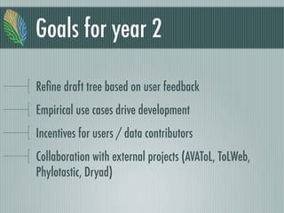 Goals for year 2
Reﬁne draft tree based on user feedback
Empirical use cases drive development
Incentives for users / data contributors
Collaboration with external projects (AVAToL, ToLWeb,
Phylotastic, Dryad)
 