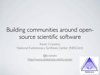 Building communities around open-
source scientiﬁc software
Karen Cranston
National Evolutionary Synthesis Center (NESCent)
@kcranstn
http://www.slideshare.net/kcranstn
 