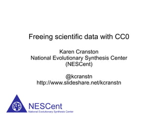 Freeing scientific data with CC0

           Karen Cranston
National Evolutionary Synthesis Center
              (NESCent)

              @kcranstn
  http://www.slideshare.net/kcranstn
 
