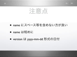 注意点

• name にスペース等を含めない方が良い
• name は短めに
• version は yyyy-mm-dd 形式の日付
 