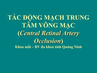 TẮC ĐỘNG MẠCH TRUNG
TÂM VÕNG MẠC
(Central Retinal Artery
Occlusion)
Occlusion
Khoa mắt – BV đa khoa tỉnh Quảng Ninh

 