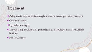 Treatment
Adoption to supine posture might improve ocular perfusion pressure
Ocular massage
Hyperbaric oxygen
Vasodilating medications- pentoxifyline, nitroglycerin and isosorbide
dinitrate
Nd- YAG laser
 