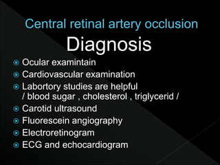 Diagnosis
 Ocular examintain
 Cardiovascular examination
 Labortory studies are helpful
/ blood sugar , cholesterol , triglycerid /
 Carotid ultrasound
 Fluorescein angiography
 Electroretinogram
 ECG and echocardiogram
 